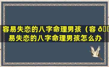 容易失恋的八字命理男孩（容 🐒 易失恋的八字命理男孩怎么办 🐱 ）